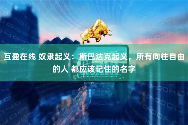互盈在线 奴隶起义：斯巴达克起义，所有向往自由的人 都应该记住的名字