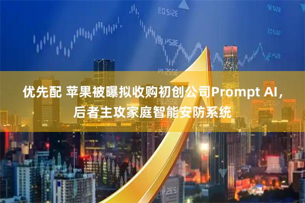 优先配 苹果被曝拟收购初创公司Prompt AI，后者主攻家庭智能安防系统