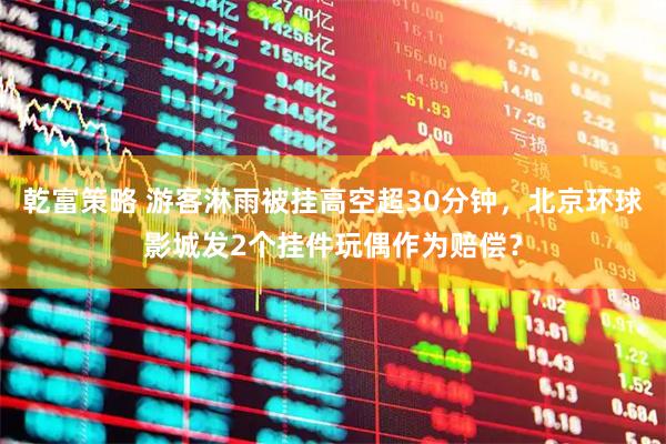 乾富策略 游客淋雨被挂高空超30分钟，北京环球影城发2个挂件玩偶作为赔偿？