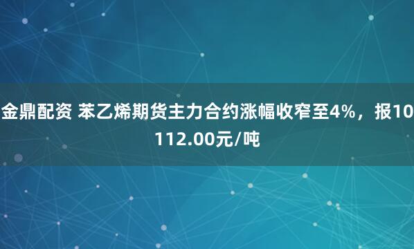金鼎配资 苯乙烯期货主力合约涨幅收窄至4%，报10112.00元/吨