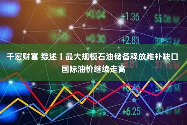 千宏财富 综述丨最大规模石油储备释放难补缺口 国际油价继续走高