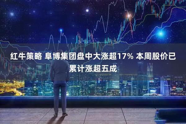 红牛策略 阜博集团盘中大涨超17% 本周股价已累计涨超五成