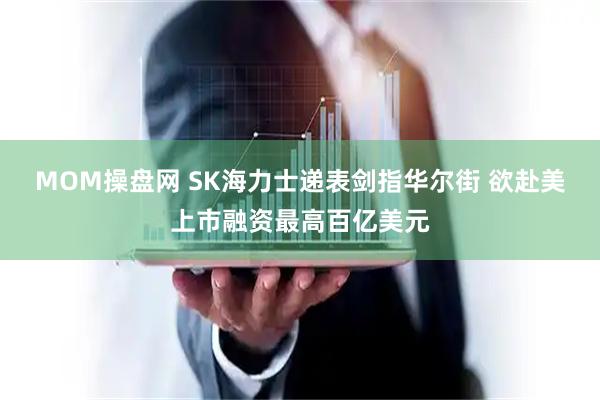 MOM操盘网 SK海力士递表剑指华尔街 欲赴美上市融资最高百亿美元