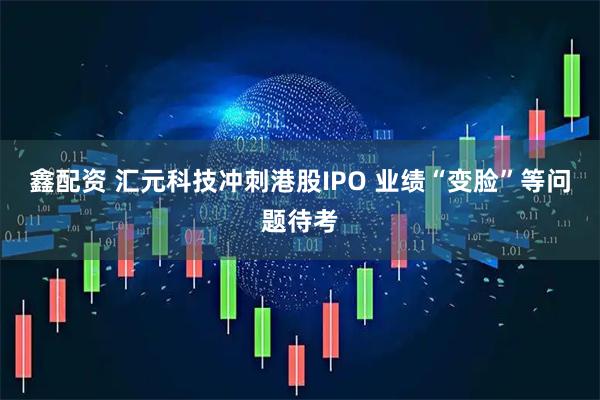 鑫配资 汇元科技冲刺港股IPO 业绩“变脸”等问题待考