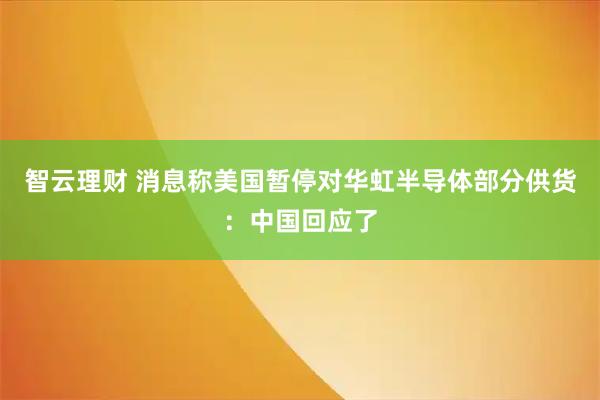 智云理财 消息称美国暂停对华虹半导体部分供货：中国回应了