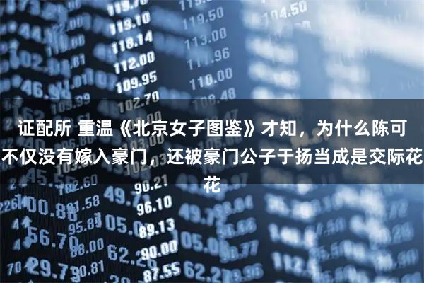 证配所 重温《北京女子图鉴》才知，为什么陈可不仅没有嫁入豪门，还被豪门公子于扬当成是交际花