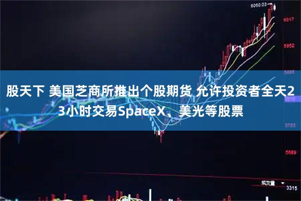股天下 美国芝商所推出个股期货 允许投资者全天23小时交易SpaceX、美光等股票
