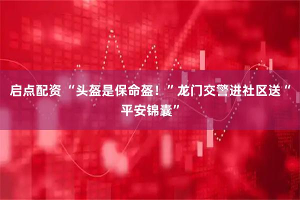 启点配资 “头盔是保命盔！”龙门交警进社区送“平安锦囊”