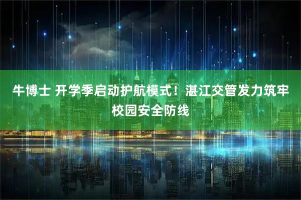 牛博士 开学季启动护航模式！湛江交管发力筑牢校园安全防线