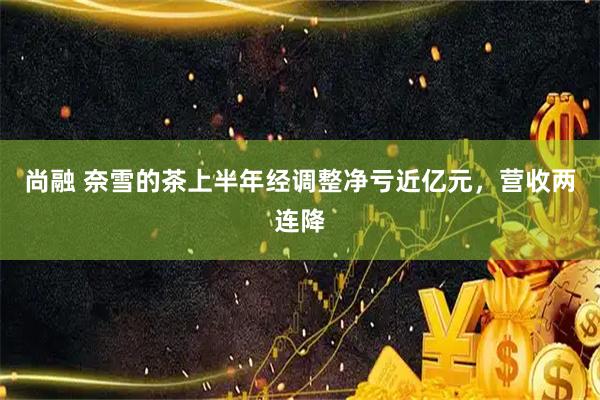 尚融 奈雪的茶上半年经调整净亏近亿元，营收两连降