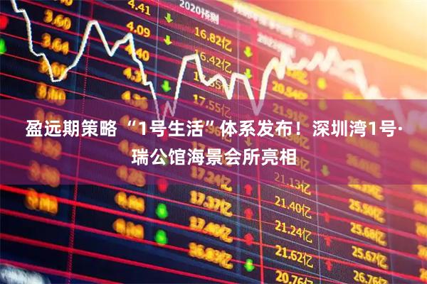 盈远期策略 “1号生活”体系发布！深圳湾1号·瑞公馆海景会所亮相